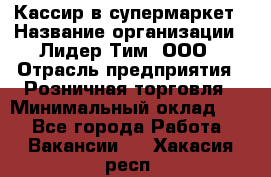 Кассир в супермаркет › Название организации ­ Лидер Тим, ООО › Отрасль предприятия ­ Розничная торговля › Минимальный оклад ­ 1 - Все города Работа » Вакансии   . Хакасия респ.